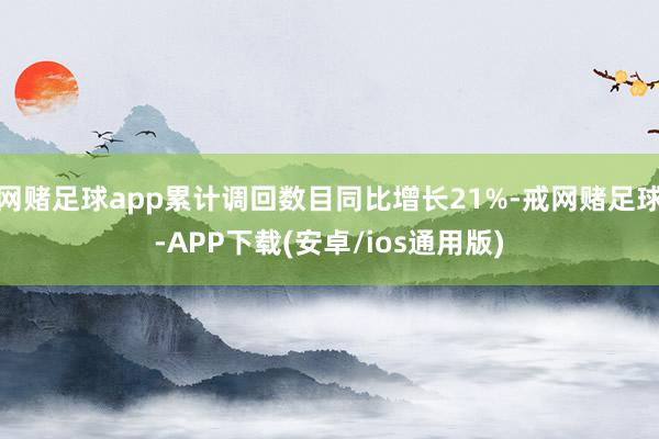 网赌足球app累计调回数目同比增长21%-戒网赌足球-APP下载(安卓/ios通用版)