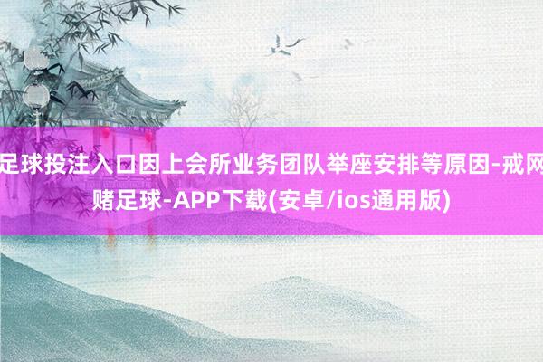 足球投注入口因上会所业务团队举座安排等原因-戒网赌足球-APP下载(安卓/ios通用版)