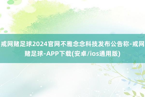 戒网赌足球2024官网不雅念念科技发布公告称-戒网赌足球-APP下载(安卓/ios通用版)