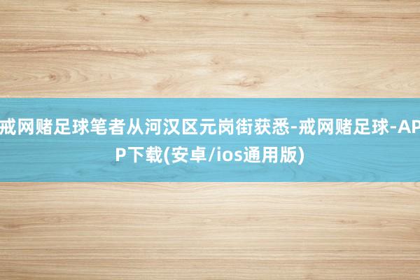 戒网赌足球笔者从河汉区元岗街获悉-戒网赌足球-APP下载(安卓/ios通用版)