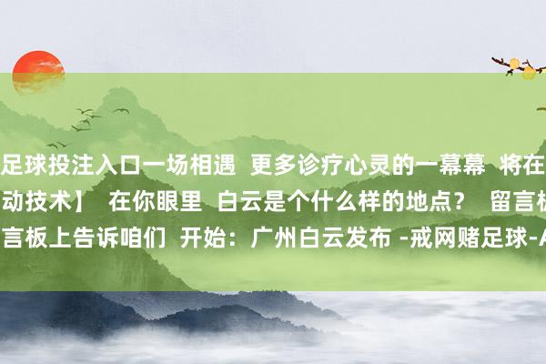 足球投注入口一场相遇  更多诊疗心灵的一幕幕  将在广州白云站献艺    【互动技术】  在你眼里  白云是个什么样的地点？  留言板上告诉咱们  开始：广州白云发布 -戒网赌足球-APP下载(安卓/ios通用版)