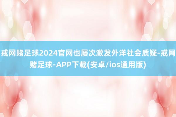 戒网赌足球2024官网也屡次激发外洋社会质疑-戒网赌足球-APP下载(安卓/ios通用版)