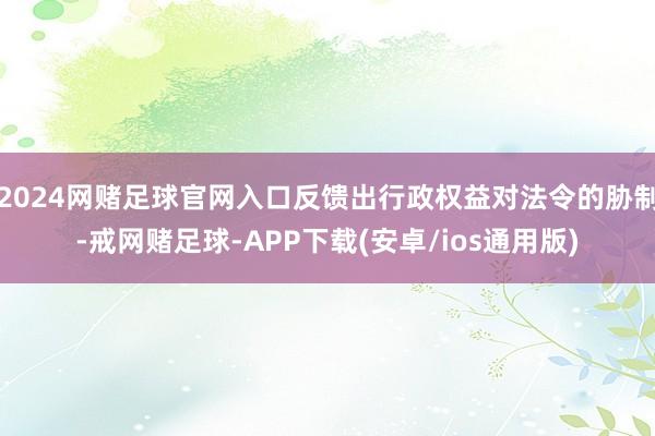 2024网赌足球官网入口反馈出行政权益对法令的胁制-戒网赌足球-APP下载(安卓/ios通用版)