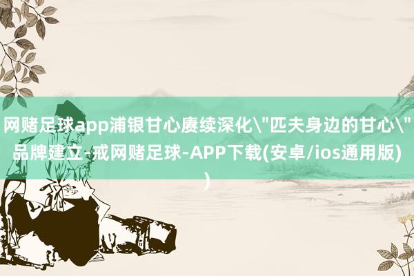 网赌足球app浦银甘心赓续深化
