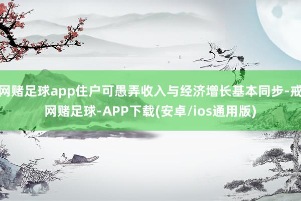 网赌足球app住户可愚弄收入与经济增长基本同步-戒网赌足球-APP下载(安卓/ios通用版)
