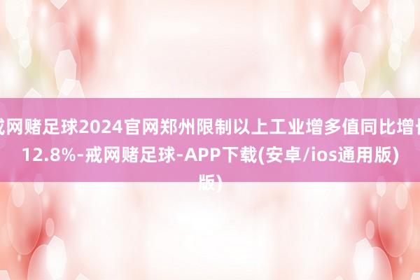 戒网赌足球2024官网郑州限制以上工业增多值同比增长12.8%-戒网赌足球-APP下载(安卓/ios通用版)