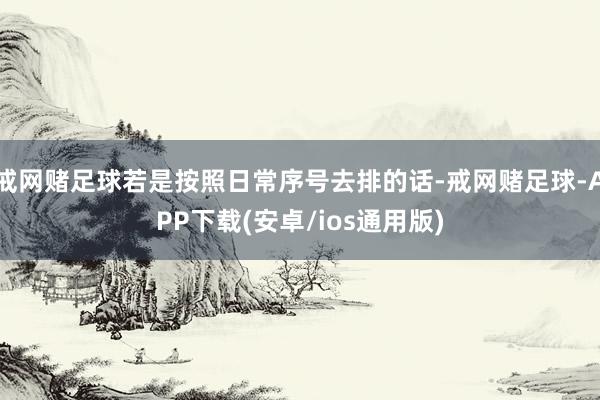 戒网赌足球若是按照日常序号去排的话-戒网赌足球-APP下载(安卓/ios通用版)