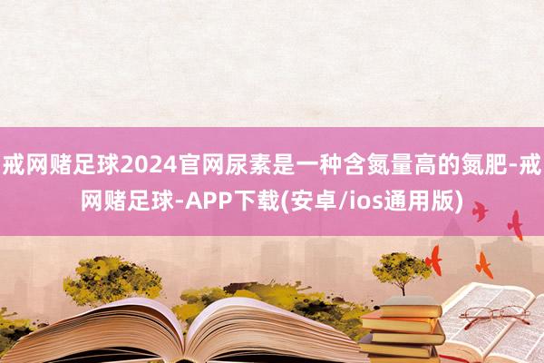 戒网赌足球2024官网尿素是一种含氮量高的氮肥-戒网赌足球-APP下载(安卓/ios通用版)