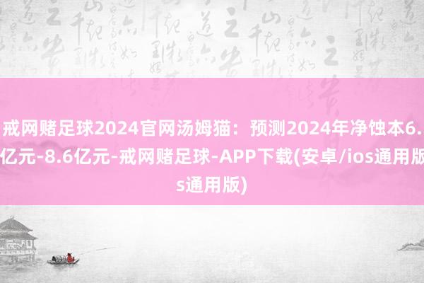 戒网赌足球2024官网汤姆猫:预测2024年净蚀本6.6亿元-8.6亿元-戒网赌足球-APP下载(安卓/ios通用版)