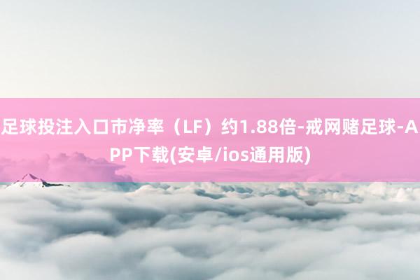 足球投注入口市净率（LF）约1.88倍-戒网赌足球-APP下载(安卓/ios通用版)