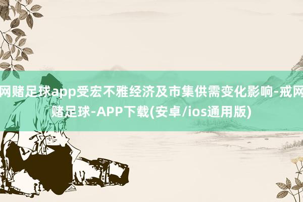 网赌足球app受宏不雅经济及市集供需变化影响-戒网赌足球-APP下载(安卓/ios通用版)