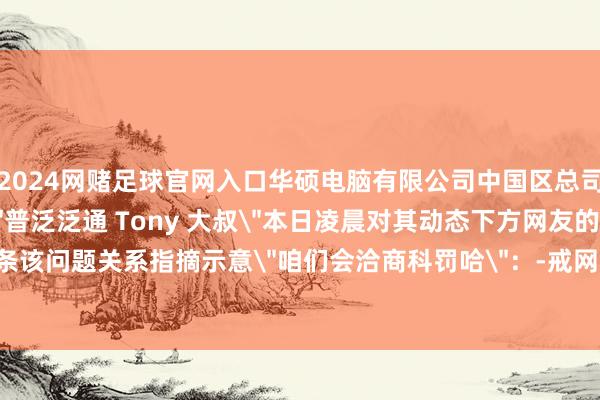 2024网赌足球官网入口华硕电脑有限公司中国区总司理俞元麟的 B 站账户