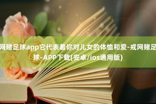 网赌足球app它代表着你对儿女的体恤和爱-戒网赌足球-APP下载(安卓/ios通用版)