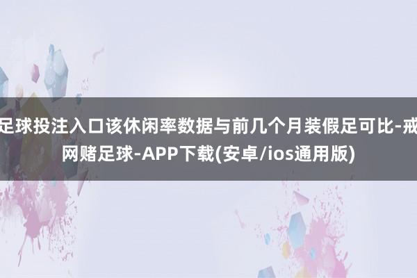足球投注入口该休闲率数据与前几个月装假足可比-戒网赌足球-APP下载(安卓/ios通用版)