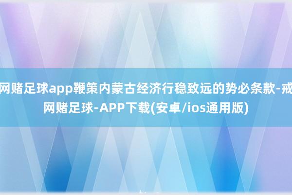 网赌足球app鞭策内蒙古经济行稳致远的势必条款-戒网赌足球-APP下载(安卓/ios通用版)