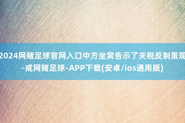 2024网赌足球官网入口中方坐窝告示了关税反制景观-戒网赌足球-APP下载(安卓/ios通用版)