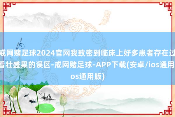 戒网赌足球2024官网我致密到临床上好多患者存在过度看壮盛果的误区-戒网赌足球-APP下载(安卓/ios通用版)