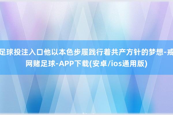 足球投注入口他以本色步履践行着共产方针的梦想-戒网赌足球-APP下载(安卓/ios通用版)