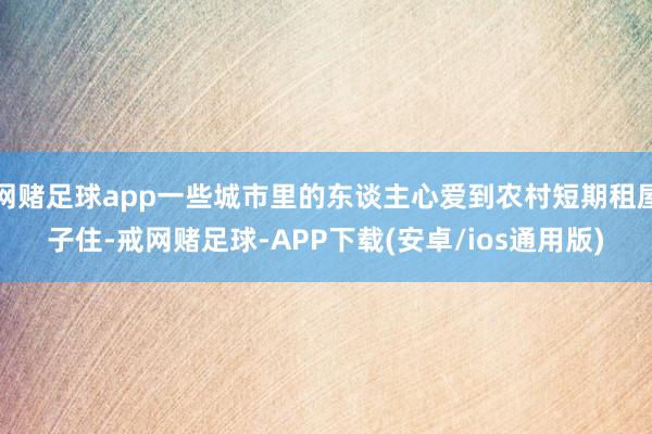 网赌足球app一些城市里的东谈主心爱到农村短期租屋子住-戒网赌足球-APP下载(安卓/ios通用版)