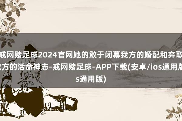 戒网赌足球2024官网她的敢于闭幕我方的婚配和弃取我方的活命神志-戒网赌足球-APP下载(安卓/ios通用版)