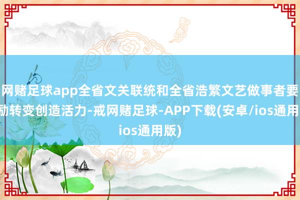 网赌足球app全省文关联统和全省浩繁文艺做事者要激励转变创造活力-戒网赌足球-APP下载(安卓/ios通用版)