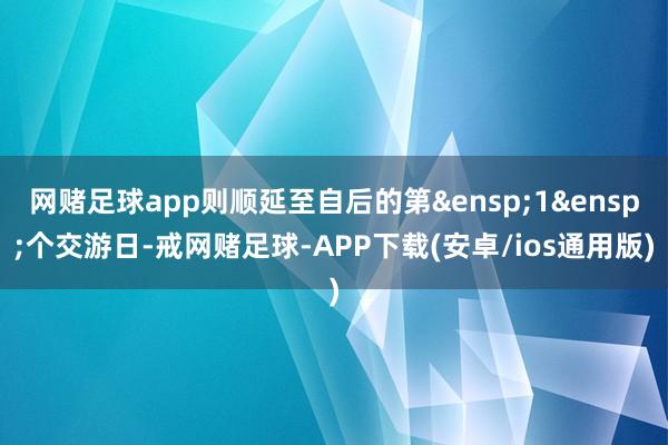网赌足球app则顺延至自后的第 1 个交游日-戒网赌足球-APP下载(安卓/ios通用版)