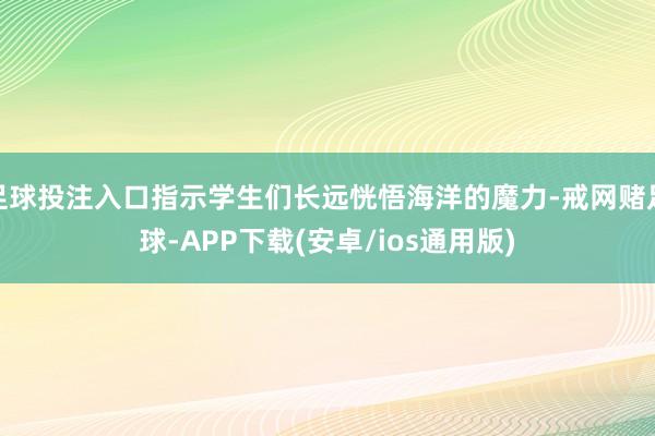 足球投注入口指示学生们长远恍悟海洋的魔力-戒网赌足球-APP下载(安卓/ios通用版)