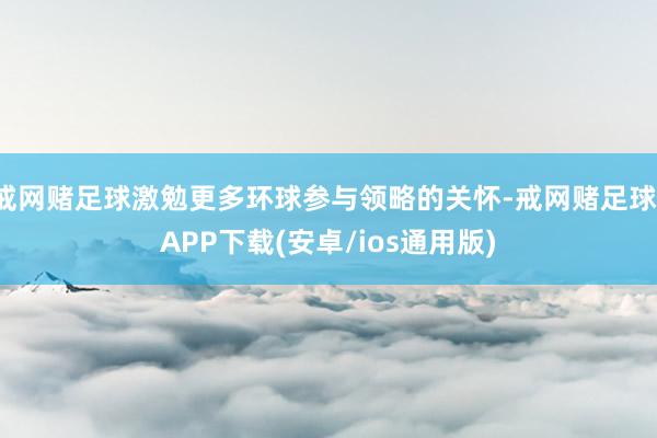 戒网赌足球激勉更多环球参与领略的关怀-戒网赌足球-APP下载(安卓/ios通用版)