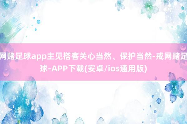 网赌足球app主见搭客关心当然、保护当然-戒网赌足球-APP下载(安卓/ios通用版)