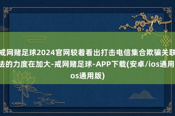 戒网赌足球2024官网较着看出打击电信集合欺骗关联犯法的力度在加大-戒网赌足球-APP下载(安卓/ios通用版)