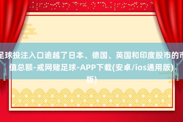 足球投注入口逾越了日本、德国、英国和印度股市的市值总额-戒网赌足球-APP下载(安卓/ios通用版)