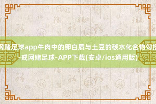 网赌足球app牛肉中的卵白质与土豆的碳水化合物勾搭-戒网赌足球-APP下载(安卓/ios通用版)