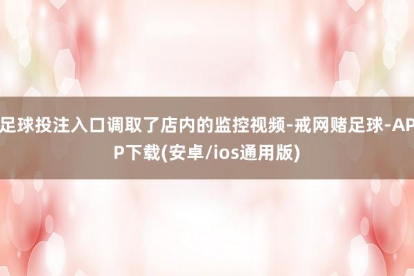 足球投注入口调取了店内的监控视频-戒网赌足球-APP下载(安卓/ios通用版)