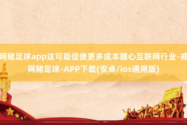 网赌足球app这可能促使更多成本顺心互联网行业-戒网赌足球-APP下载(安卓/ios通用版)