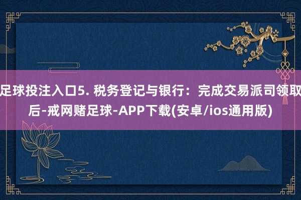 足球投注入口5. 税务登记与银行：完成交易派司领取后-戒网赌足球-APP下载(安卓/ios通用版)