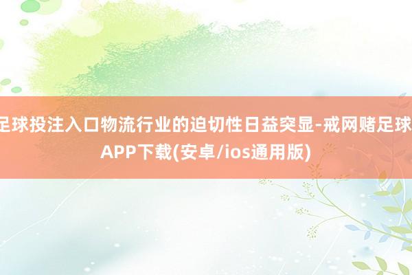 足球投注入口物流行业的迫切性日益突显-戒网赌足球-APP下载(安卓/ios通用版)