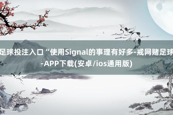 足球投注入口“使用Signal的事理有好多-戒网赌足球-APP下载(安卓/ios通用版)