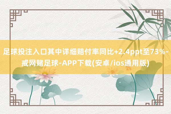 足球投注入口其中详细赔付率同比+2.4ppt至73%-戒网赌足球-APP下载(安卓/ios通用版)